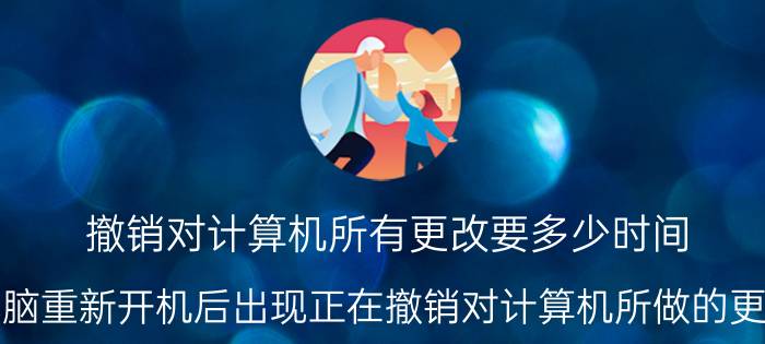 撤销对计算机所有更改要多少时间 电脑重新开机后出现正在撤销对计算机所做的更改？